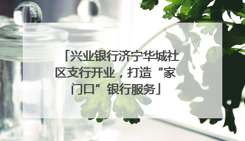 兴业银行济宁华城社区支行开业，打造“家门口”银行服务