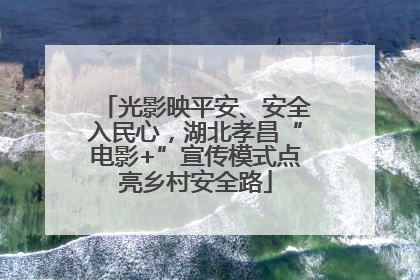 光影映平安、安全入民心，湖北孝昌“电影+”宣传模式点亮乡村安全路