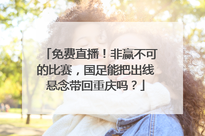 免费直播！非赢不可的比赛，国足能把出线悬念带回重庆吗？