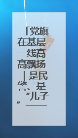 党旗在基层一线高高飘扬｜是民警、是“儿子”——申飞飞在太行山中的一线坚守