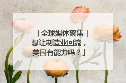 全球媒体聚焦｜想让制造业回流，美国有能力吗？