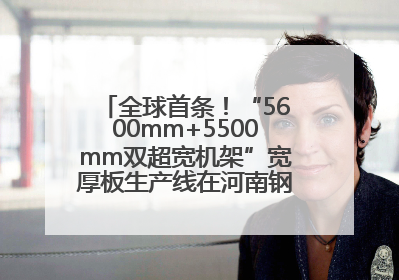 全球首条！“5600mm+5500mm双超宽机架”宽厚板生产线在河南钢铁集团全线贯通