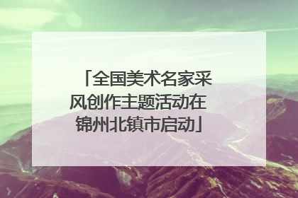 全国美术名家采风创作主题活动在锦州北镇市启动