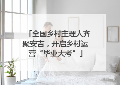 全国乡村主理人齐聚安吉，开启乡村运营“毕业大考”