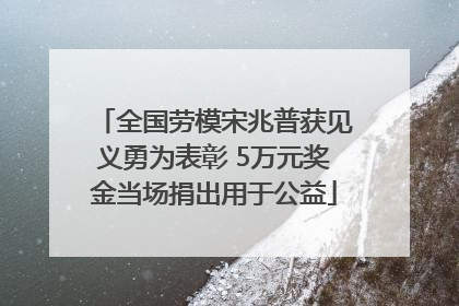 全国劳模宋兆普获见义勇为表彰 5万元奖金当场捐出用于公益
