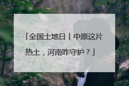全国土地日丨中原这片热土，河南咋守护？