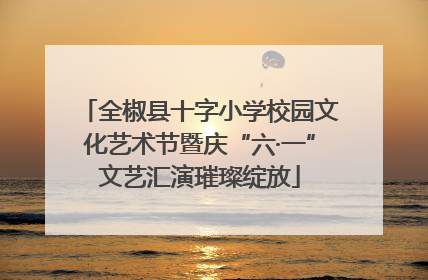 全椒县十字小学校园文化艺术节暨庆“六·一”文艺汇演璀璨绽放