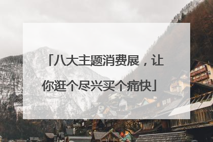 八大主题消费展，让你逛个尽兴买个痛快