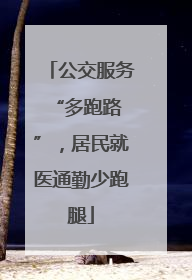 公交服务 “多跑路”，居民就医通勤少跑腿