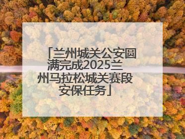 兰州城关公安圆满完成2025兰州马拉松城关赛段安保任务
