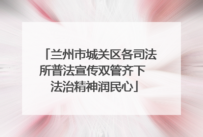兰州市城关区各司法所普法宣传双管齐下 法治精神润民心