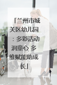 兰州市城关区幼儿园：多彩活动润童心 多维赋能助成长
