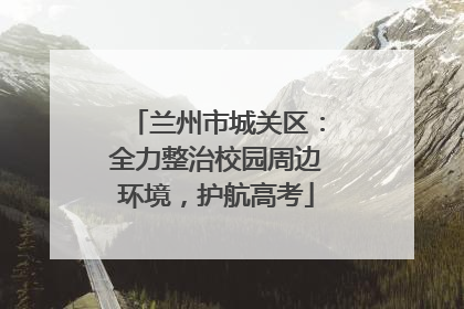 兰州市城关区：全力整治校园周边环境，护航高考