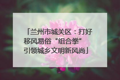 兰州市城关区：打好移风易俗“组合拳” 引领城乡文明新风尚
