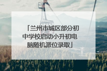 兰州市城区部分初中学校启动小升初电脑随机派位录取