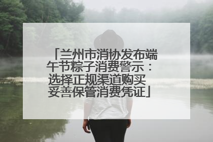 兰州市消协发布端午节粽子消费警示：选择正规渠道购买 妥善保管消费凭证