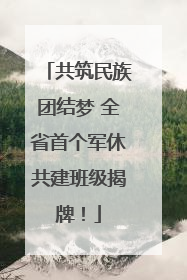 共筑民族团结梦 全省首个军休共建班级揭牌！
