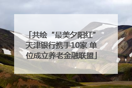 共绘“最美夕阳红” 天津银行携手10家 单位成立养老金融联盟
