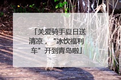 关爱骑手夏日送清凉，“冰饮福利车”开到青岛啦