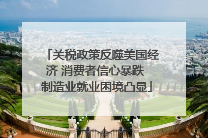关税政策反噬美国经济 消费者信心暴跌 制造业就业困境凸显