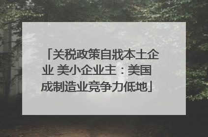 关税政策自戕本土企业 美小企业主：美国成制造业竞争力低地