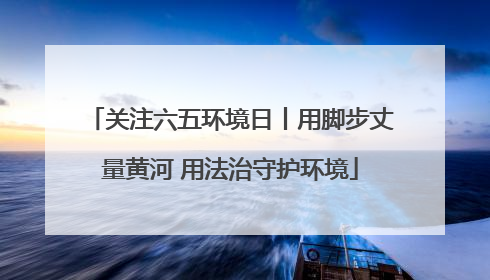 关注六五环境日丨用脚步丈量黄河 用法治守护环境