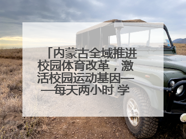 内蒙古全域推进校园体育改革，激活校园运动基因——每天两小时 学生壮筋骨