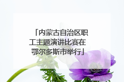 内蒙古自治区职工主题演讲比赛在鄂尔多斯市举行