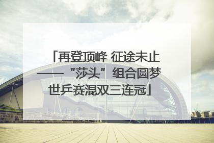 再登顶峰 征途未止——“莎头”组合圆梦世乒赛混双三连冠