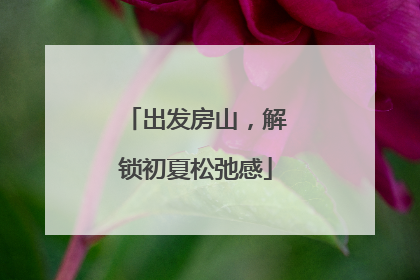 出发房山，解锁初夏松弛感
