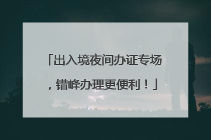 出入境夜间办证专场，错峰办理更便利！