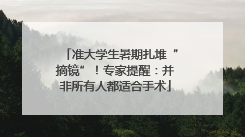 准大学生暑期扎堆“摘镜”！专家提醒：并非所有人都适合手术