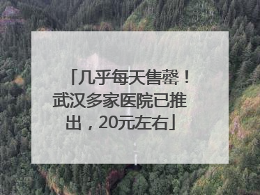 几乎每天售罄！武汉多家医院已推出，20元左右
