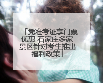 凭准考证享门票优惠 石家庄多家景区针对考生推出福利政策