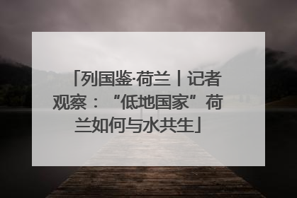列国鉴·荷兰丨记者观察：“低地国家”荷兰如何与水共生