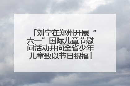 刘宁在郑州开展“六一”国际儿童节慰问活动并向全省少年儿童致以节日祝福