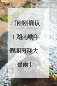 刚刚确认！湖南端午假期再迎大暴雨