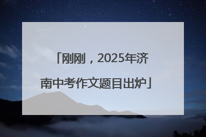 刚刚，2025年济南中考作文题目出炉