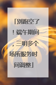 别跑空了！端午期间，三明多个场所服务时间调整