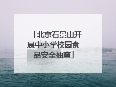 北京石景山开展中小学校园食品安全抽查