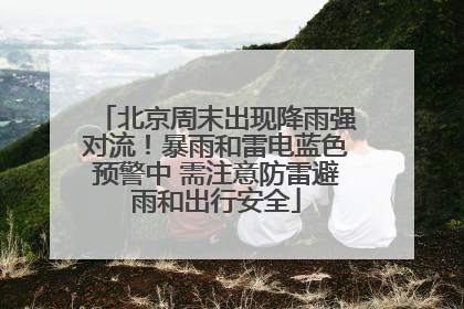 北京周末出现降雨强对流！暴雨和雷电蓝色预警中 需注意防雷避雨和出行安全