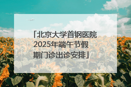北京大学首钢医院2025年端午节假期门诊出诊安排