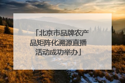 北京市品牌农产品矩阵化溯源直播活动成功举办