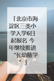 北京市海淀区三类小学入学6日起报名 今年继续推进“长幼随学”