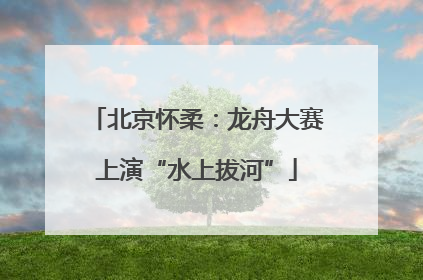 北京怀柔：龙舟大赛上演“水上拔河”