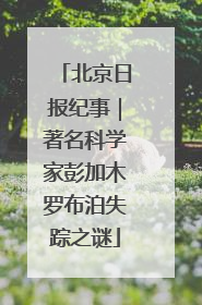 北京日报纪事｜著名科学家彭加木罗布泊失踪之谜