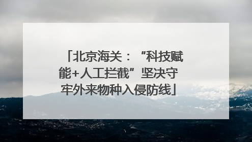 北京海关：“科技赋能+人工拦截”坚决守牢外来物种入侵防线