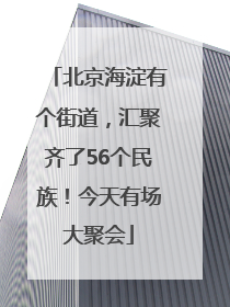 北京海淀有个街道,汇聚齐了56个民族!今天有场大聚会