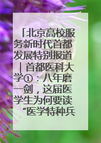 北京高校服务新时代首都发展特别报道｜首都医科大学①：八年磨一剑，这届医学生为何要读“医学特种兵班”？