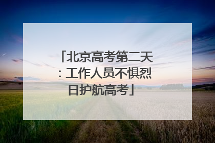 北京高考第二天：工作人员不惧烈日护航高考